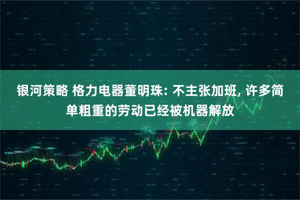 银河策略 格力电器董明珠: 不主张加班, 许多简单粗重的劳动已经被机器解放