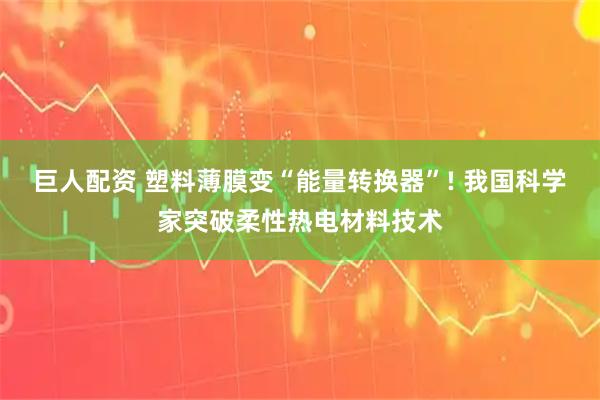 巨人配资 塑料薄膜变“能量转换器”! 我国科学家突破柔性热电材料技术