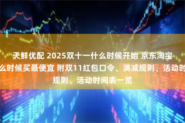 天鲜优配 2025双十一什么时候开始 京东淘宝双十一什么时候买最便宜 附双11红包口令、满减规则、活动时间表一览