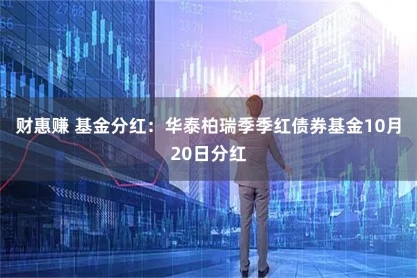 财惠赚 基金分红：华泰柏瑞季季红债券基金10月20日分红