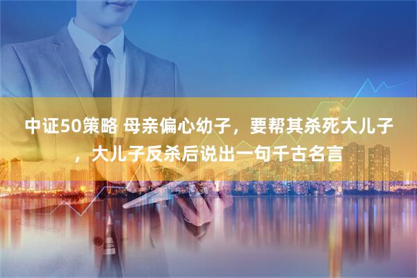 中证50策略 母亲偏心幼子，要帮其杀死大儿子，大儿子反杀后说出一句千古名言