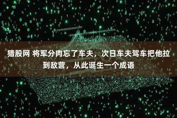 猎股网 将军分肉忘了车夫，次日车夫驾车把他拉到敌营，从此诞生一个成语