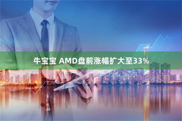 牛宝宝 AMD盘前涨幅扩大至33%