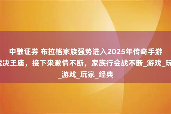 中融证券 布拉格家族强势进入2025年传奇手游传奇：裁决王座，接下来激情不断，家族行会战不断_游戏_玩家_经典