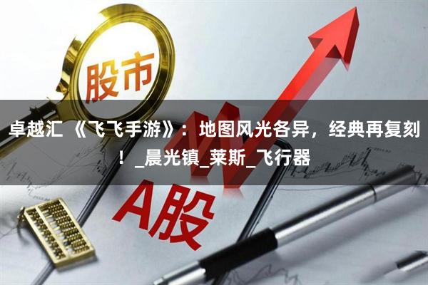 卓越汇 《飞飞手游》：地图风光各异，经典再复刻！_晨光镇_莱斯_飞行器