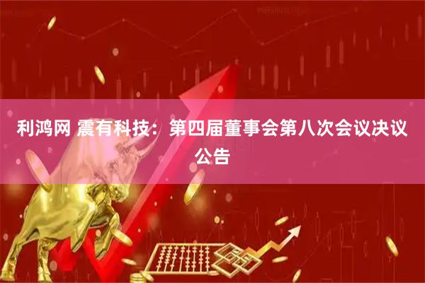 利鸿网 震有科技：第四届董事会第八次会议决议公告