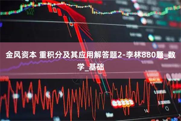 金风资本 重积分及其应用解答题2-李林880题_数学_基础