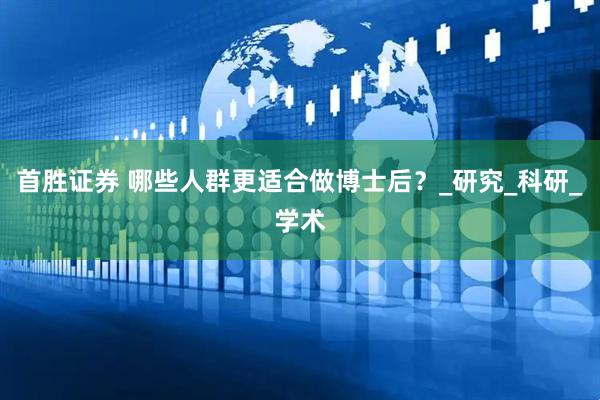 首胜证券 哪些人群更适合做博士后？_研究_科研_学术