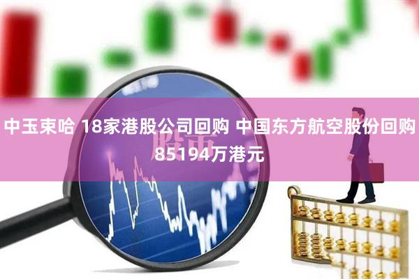中玉束哈 18家港股公司回购 中国东方航空股份回购85194万港元