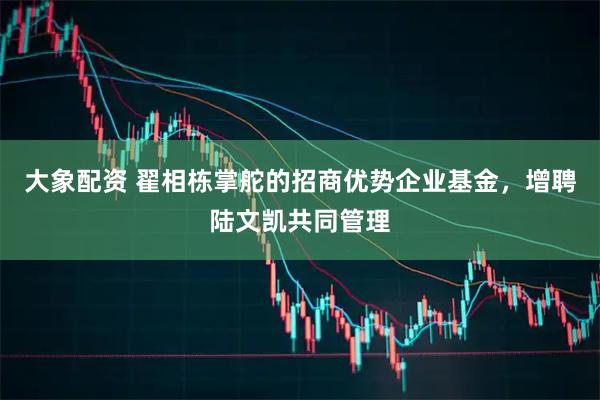 大象配资 翟相栋掌舵的招商优势企业基金，增聘陆文凯共同管理