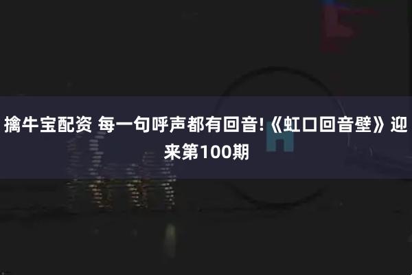 擒牛宝配资 每一句呼声都有回音!《虹口回音壁》迎来第100期