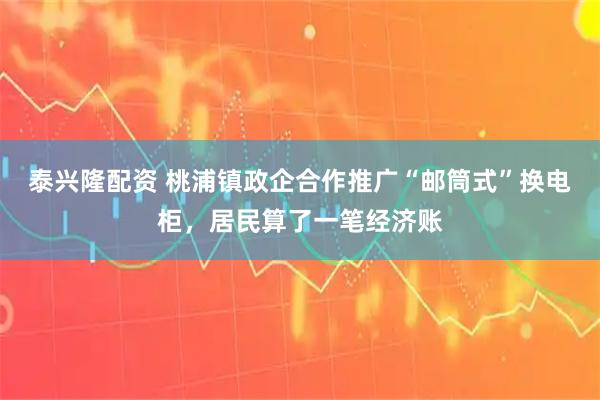 泰兴隆配资 桃浦镇政企合作推广“邮筒式”换电柜，居民算了一笔经济账