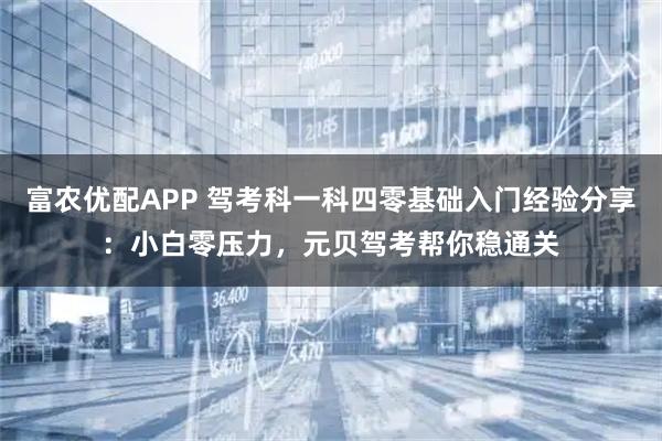 富农优配APP 驾考科一科四零基础入门经验分享：小白零压力，元贝驾考帮你稳通关